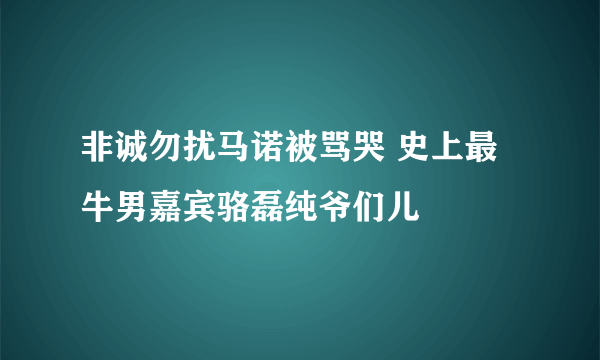 非诚勿扰马诺被骂哭 史上最牛男嘉宾骆磊纯爷们儿