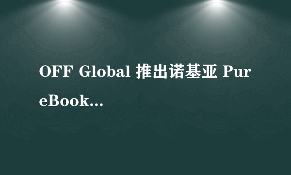 OFF Global 推出诺基亚 PureBook Pro 笔记本电脑：12 代酷睿 P+Win11 系统