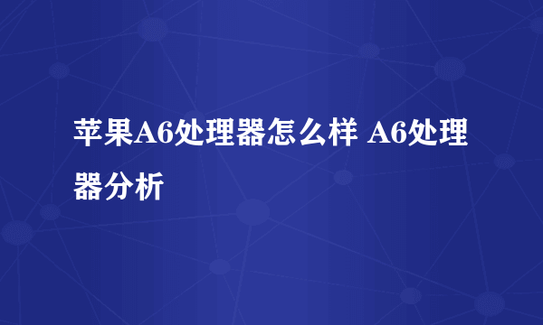 苹果A6处理器怎么样 A6处理器分析