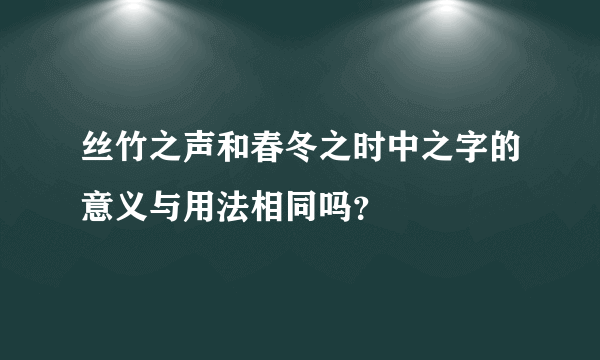 丝竹之声和春冬之时中之字的意义与用法相同吗？