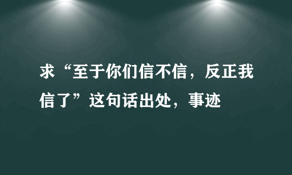 求“至于你们信不信，反正我信了”这句话出处，事迹