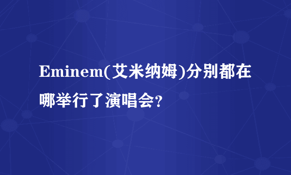 Eminem(艾米纳姆)分别都在哪举行了演唱会？