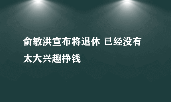 俞敏洪宣布将退休 已经没有太大兴趣挣钱