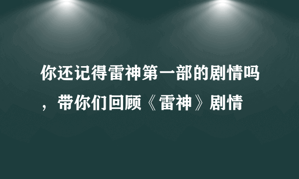 你还记得雷神第一部的剧情吗，带你们回顾《雷神》剧情