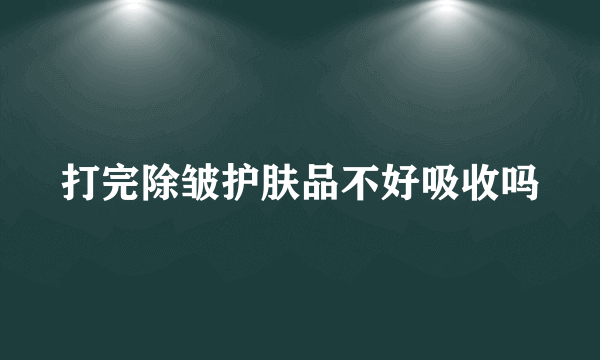 打完除皱护肤品不好吸收吗