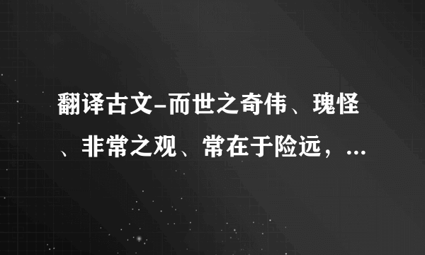 翻译古文-而世之奇伟、瑰怪、非常之观、常在于险远，而人之所旱至焉，故非有志者不能至也？