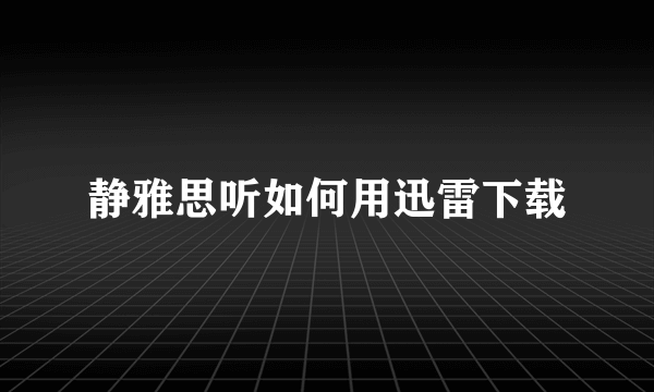 静雅思听如何用迅雷下载