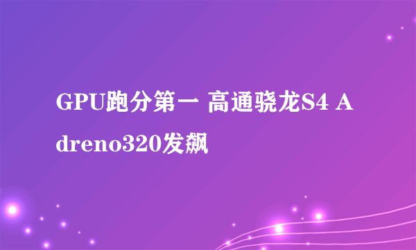 GPU跑分第一 高通骁龙S4 Adreno320发飙