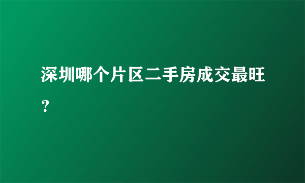 深圳哪个片区二手房成交最旺？