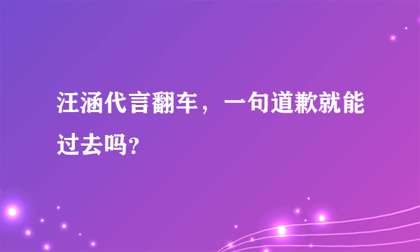 汪涵代言翻车，一句道歉就能过去吗？