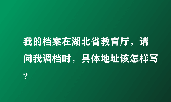 我的档案在湖北省教育厅，请问我调档时，具体地址该怎样写？