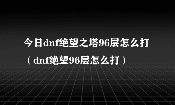 今日dnf绝望之塔96层怎么打（dnf绝望96层怎么打）