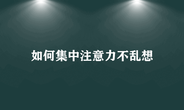 如何集中注意力不乱想