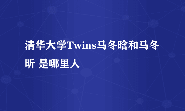 清华大学Twins马冬晗和马冬昕 是哪里人