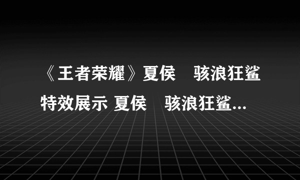 《王者荣耀》夏侯惇骇浪狂鲨特效展示 夏侯惇骇浪狂鲨特效一览