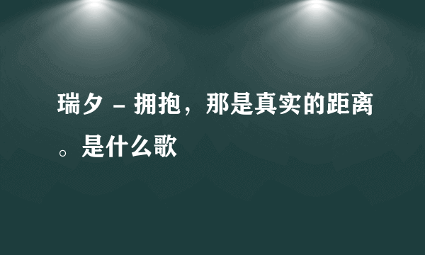 瑞夕 - 拥抱，那是真实的距离。是什么歌