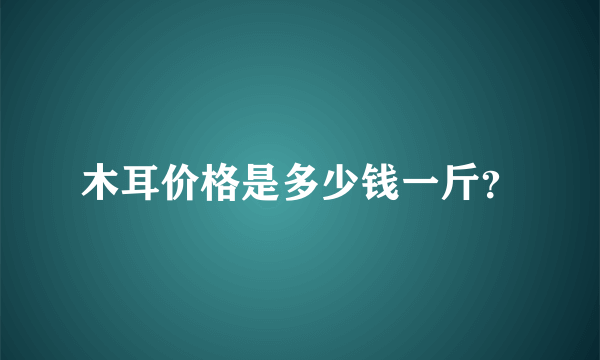 木耳价格是多少钱一斤？