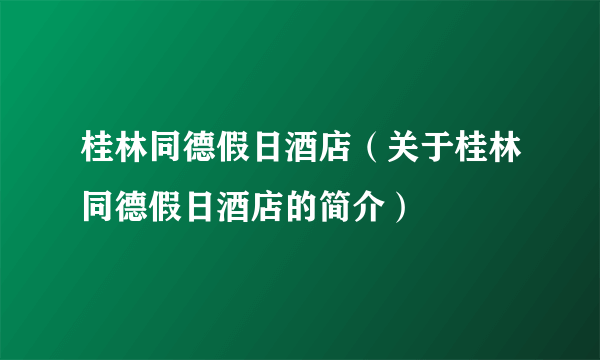 桂林同德假日酒店（关于桂林同德假日酒店的简介）