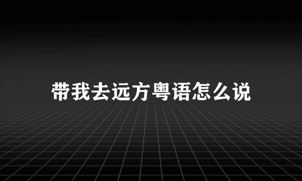 带我去远方粤语怎么说