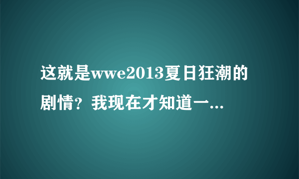 这就是wwe2013夏日狂潮的剧情？我现在才知道一场比赛的结果早就安排好了的