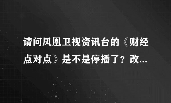 请问凤凰卫视资讯台的《财经点对点》是不是停播了？改版成《一周财经新趋势》了？