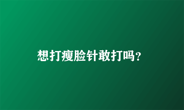 想打瘦脸针敢打吗？