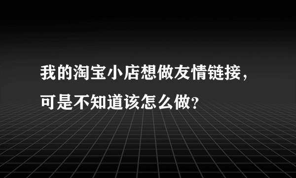 我的淘宝小店想做友情链接，可是不知道该怎么做？