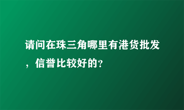 请问在珠三角哪里有港货批发，信誉比较好的？