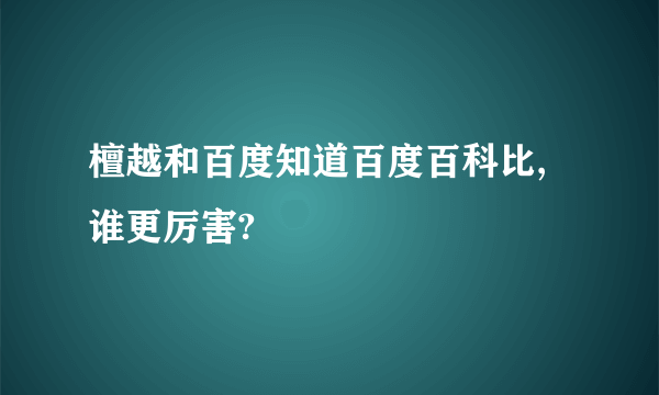 檀越和百度知道百度百科比,谁更厉害?