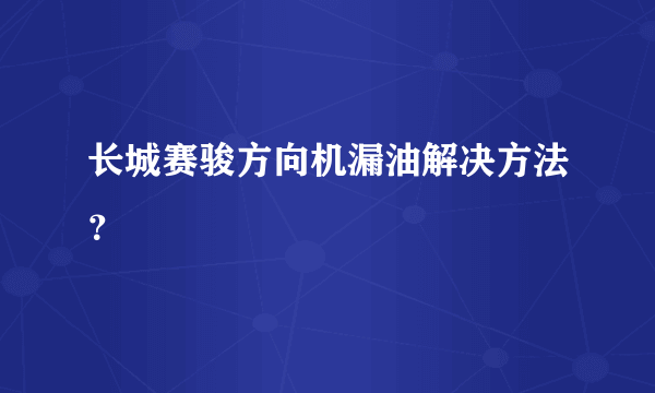 长城赛骏方向机漏油解决方法？