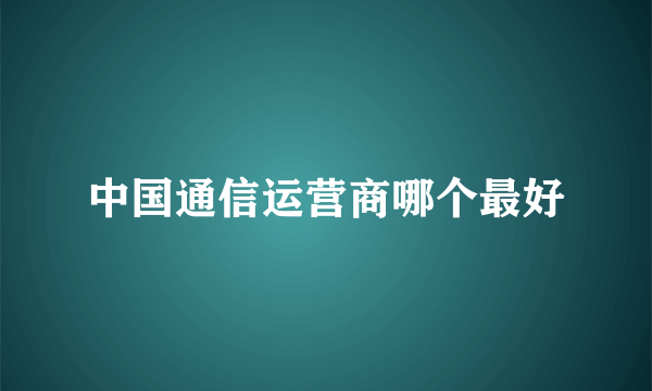 中国通信运营商哪个最好