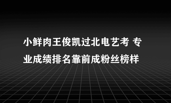 小鲜肉王俊凯过北电艺考 专业成绩排名靠前成粉丝榜样