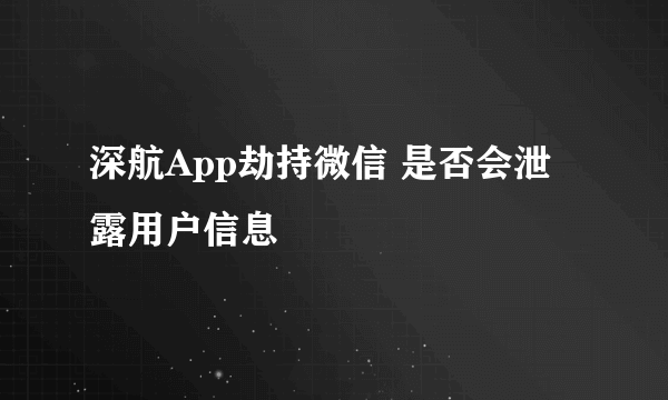 深航App劫持微信 是否会泄露用户信息