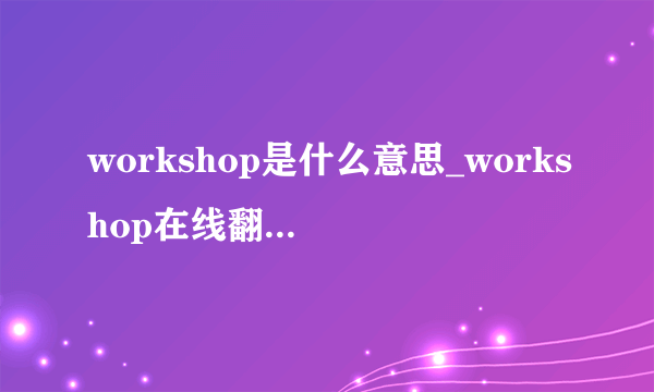 workshop是什么意思_workshop在线翻译_英语_读音_用法_例句