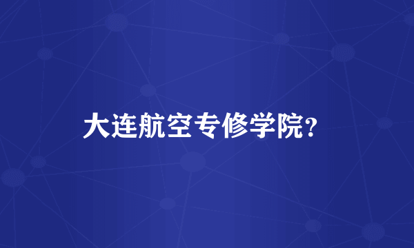 大连航空专修学院？