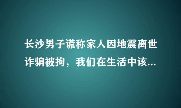 长沙男子谎称家人因地震离世诈骗被拘，我们在生活中该如何避免被骗？