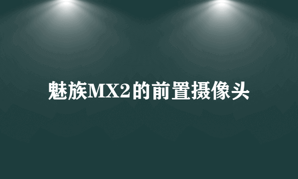 魅族MX2的前置摄像头