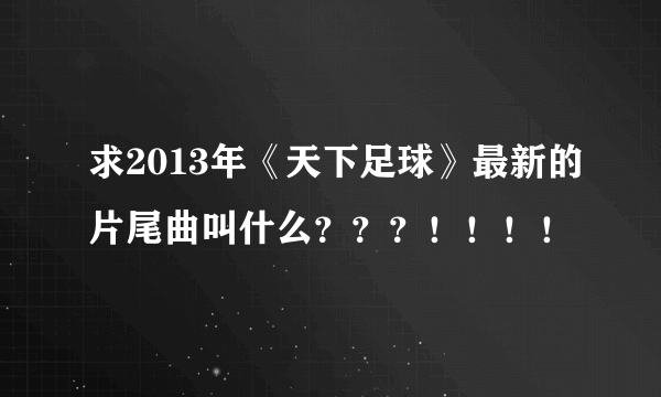 求2013年《天下足球》最新的片尾曲叫什么？？？！！！！