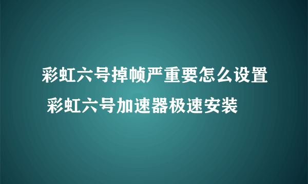 彩虹六号掉帧严重要怎么设置 彩虹六号加速器极速安装