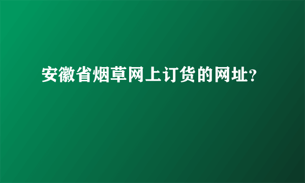 安徽省烟草网上订货的网址？