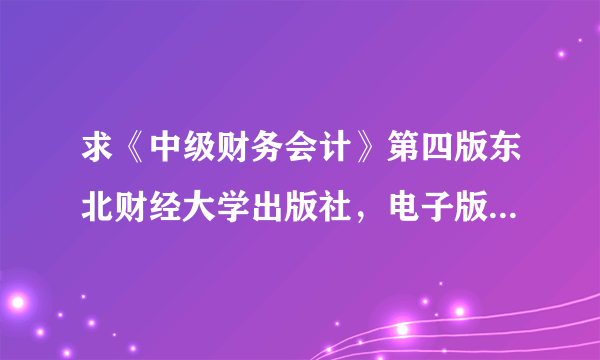 求《中级财务会计》第四版东北财经大学出版社，电子版教材或者ppt，大谢？