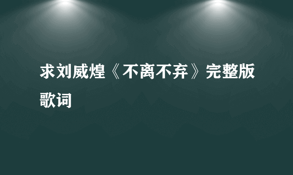 求刘威煌《不离不弃》完整版歌词