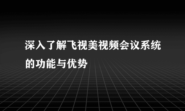 深入了解飞视美视频会议系统的功能与优势