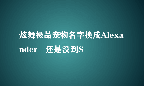 炫舞极品宠物名字换成Alexanderゝ还是没到S