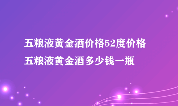 五粮液黄金酒价格52度价格 五粮液黄金酒多少钱一瓶