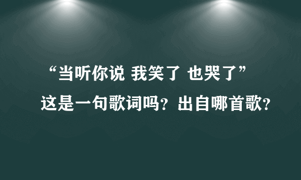 “当听你说 我笑了 也哭了”这是一句歌词吗？出自哪首歌？