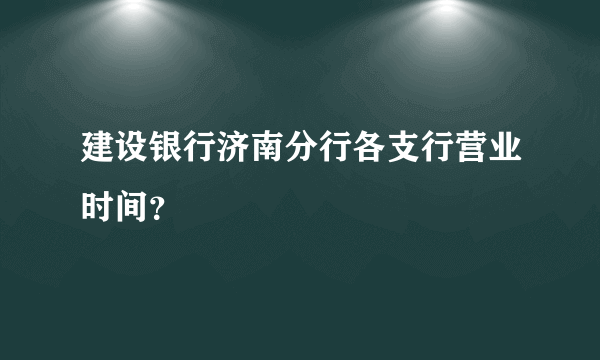 建设银行济南分行各支行营业时间？