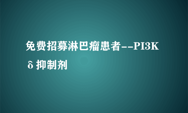 免费招募淋巴瘤患者--PI3Kδ抑制剂