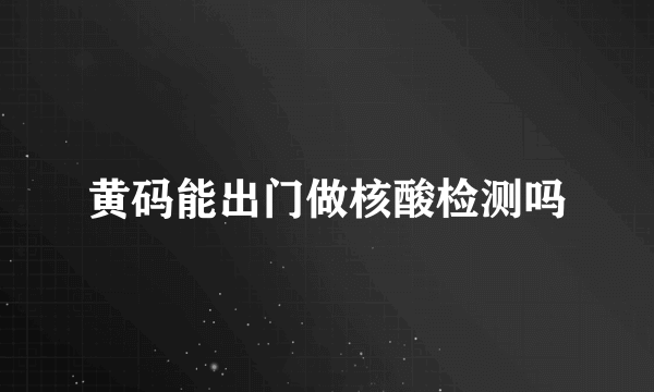 黄码能出门做核酸检测吗