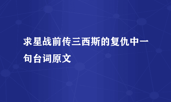 求星战前传三西斯的复仇中一句台词原文